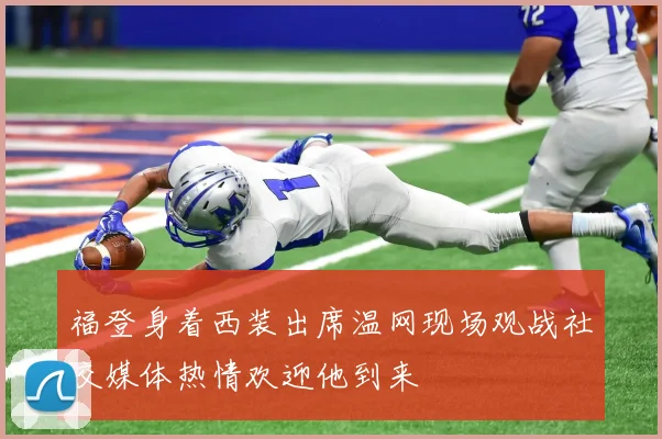 福登身着西装出席温网现场观战社交媒体热情欢迎他到来