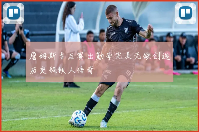 詹姆斯季后赛出勤率完美无缺创造历史级铁人传奇