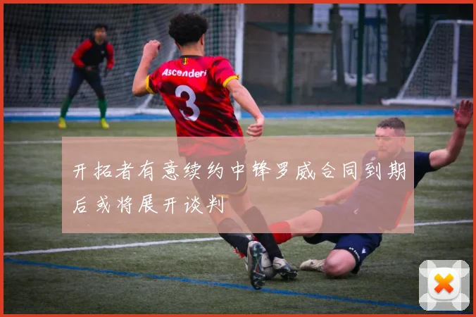 开拓者有意续约中锋罗威合同到期后或将展开谈判