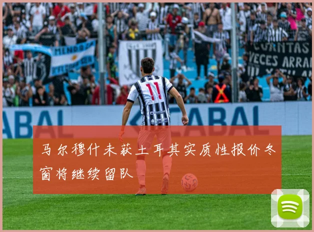 马尔穆什未获土耳其实质性报价冬窗将继续留队