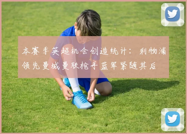 本赛季英超机会创造统计：利物浦领先曼城曼联枪手蓝军紧随其后
