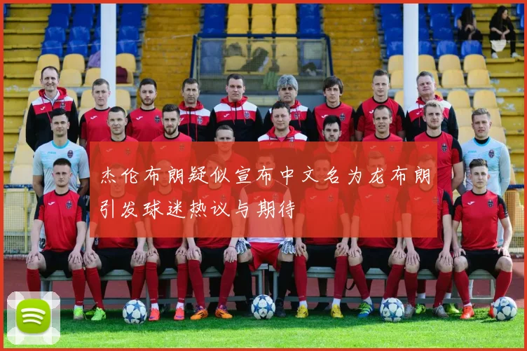 杰伦布朗疑似宣布中文名为龙布朗引发球迷热议与期待