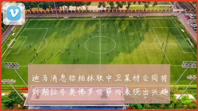 迪马消息称柏林联中卫莱特合同将到期拉齐奥佛罗伦萨均表现出兴趣
