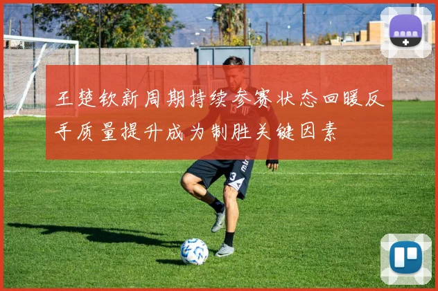 王楚钦新周期持续参赛状态回暖反手质量提升成为制胜关键因素