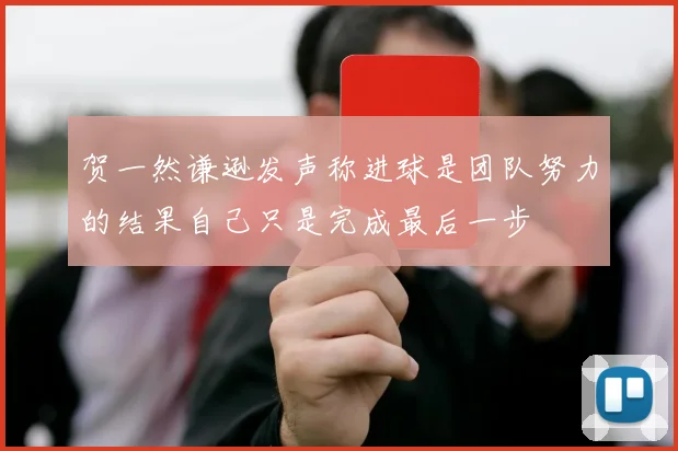 贺一然谦逊发声称进球是团队努力的结果自己只是完成最后一步