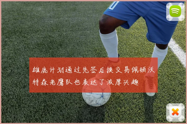 雄鹿计划通过先签后换交易佩顿沃特森老鹰队也表达了浓厚兴趣