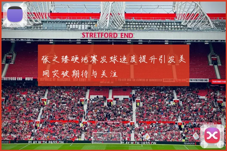 张之臻硬地赛发球速度提升引发美网突破期待与关注