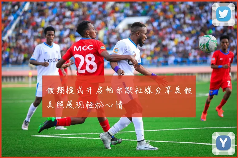 假期模式开启帕尔默社媒分享度假美照展现轻松心情