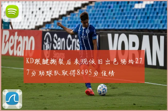 KD跟腱撕裂后表现依旧出色场均277分助球队取得8495分佳绩