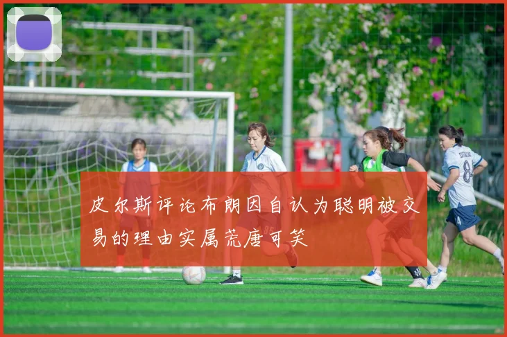 皮尔斯评论布朗因自认为聪明被交易的理由实属荒唐可笑