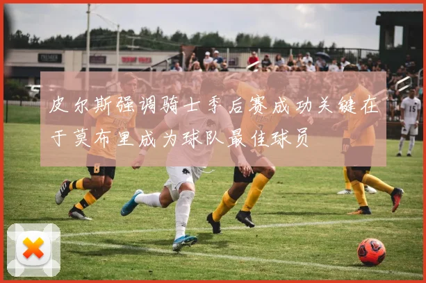 皮尔斯强调骑士季后赛成功关键在于莫布里成为球队最佳球员