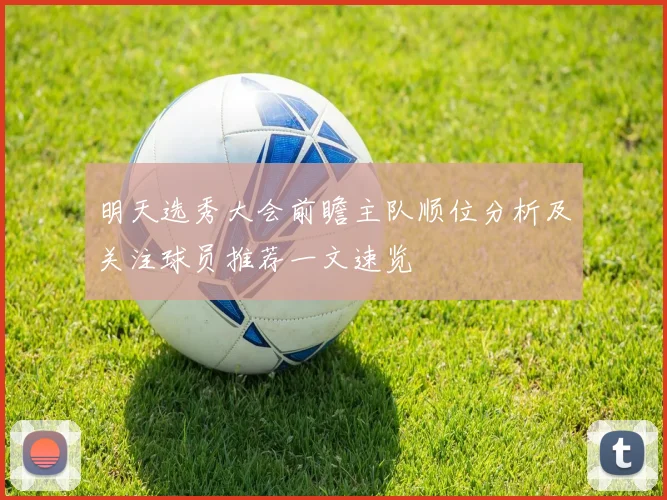 明天选秀大会前瞻主队顺位分析及关注球员推荐一文速览