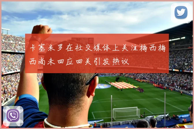卡塞米罗在社交媒体上关注梅西梅西尚未回应回关引发热议