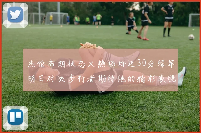 杰伦布朗状态火热场均近30分绿军明日对决步行者期待他的精彩表现