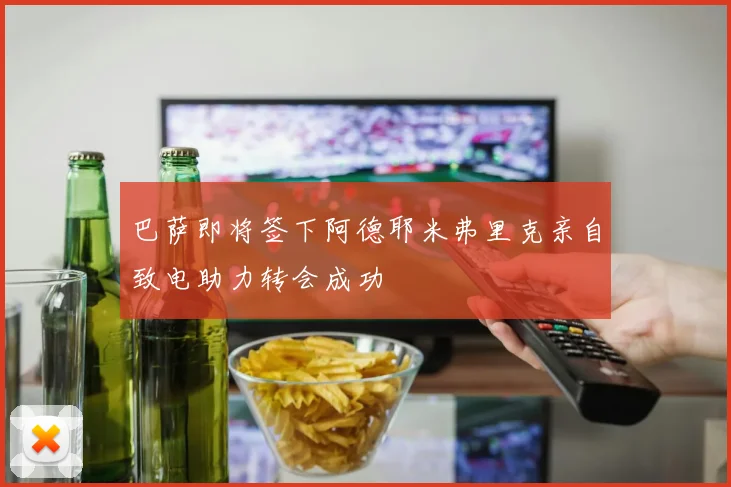 巴萨即将签下阿德耶米弗里克亲自致电助力转会成功