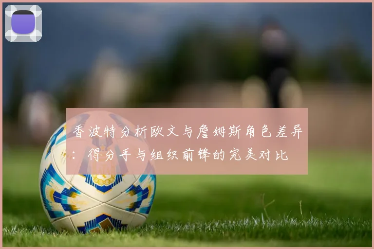 香波特分析欧文与詹姆斯角色差异：得分手与组织前锋的完美对比