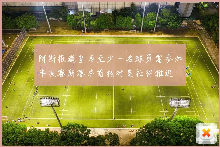 阿斯报道皇马至少一名球员需参加半决赛新赛季首轮对皇社将推迟