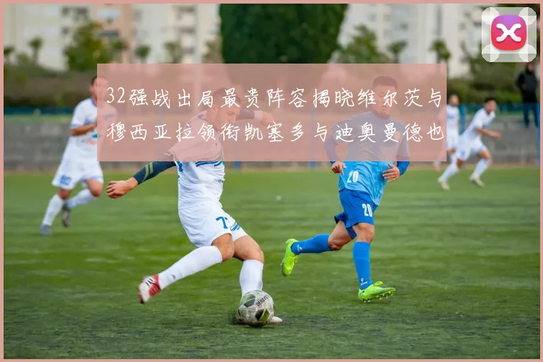 32强战出局最贵阵容揭晓维尔茨与穆西亚拉领衔凯塞多与迪奥曼德也在其中
