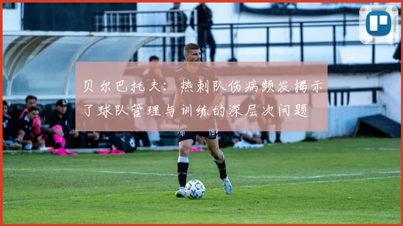 贝尔巴托夫：热刺队伤病频发揭示了球队管理与训练的深层次问题