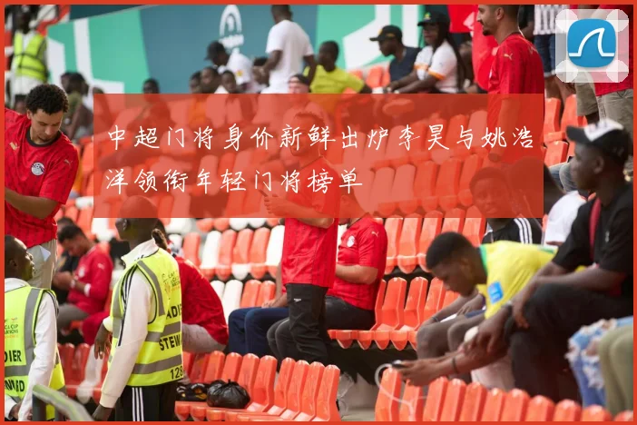 中超门将身价新鲜出炉李昊与姚浩洋领衔年轻门将榜单