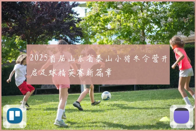 2025首届山东省泰山小将冬令营开启足球精英赛新篇章