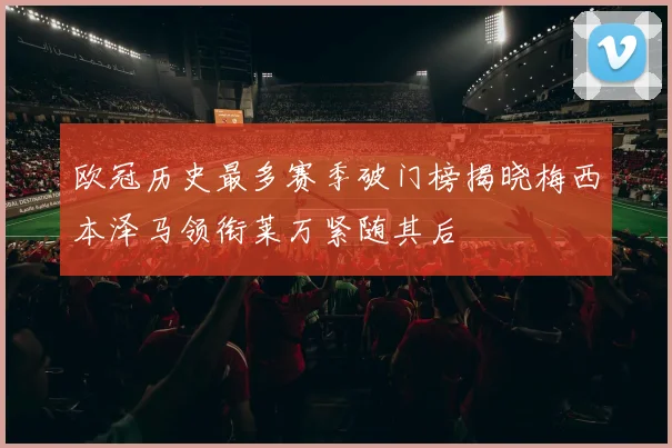 欧冠历史最多赛季破门榜揭晓梅西本泽马领衔莱万紧随其后