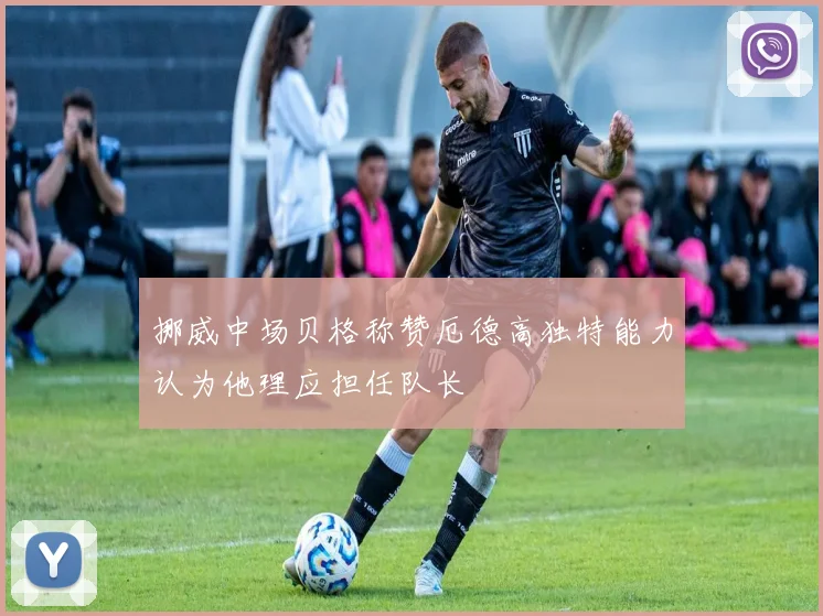 挪威中场贝格称赞厄德高独特能力认为他理应担任队长