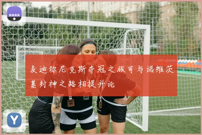 麦迪称尼克斯夺冠之旅可与诺维茨基封神之路相提并论