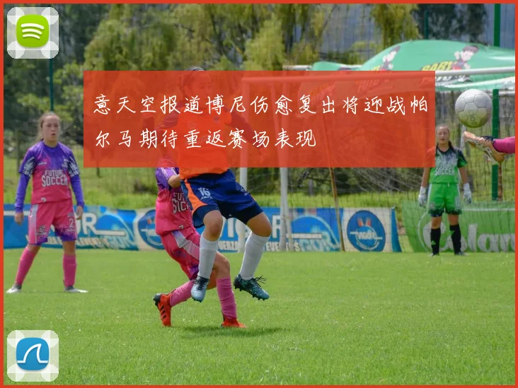 意天空报道博尼伤愈复出将迎战帕尔马期待重返赛场表现