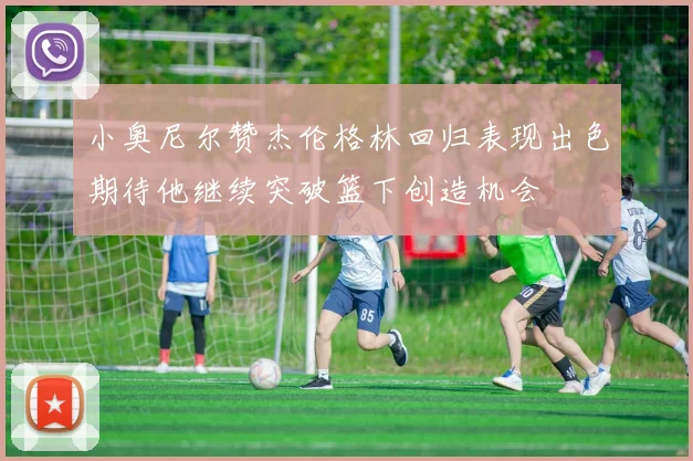 小奥尼尔赞杰伦格林回归表现出色期待他继续突破篮下创造机会