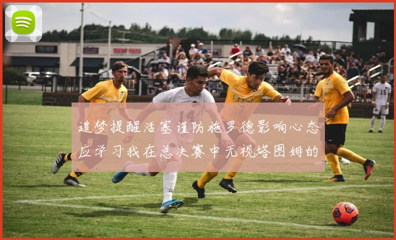 追梦提醒活塞谨防施罗德影响心态应学习我在总决赛中无视塔图姆的策略