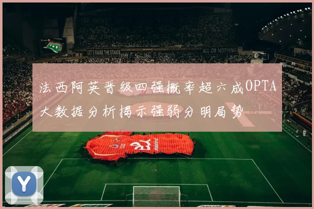 法西阿英晋级四强概率超六成OPTA大数据分析揭示强弱分明局势