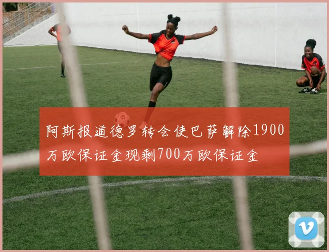 阿斯报道德罗转会使巴萨解除1900万欧保证金现剩700万欧保证金