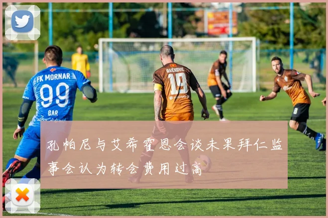 孔帕尼与艾希霍恩会谈未果拜仁监事会认为转会费用过高