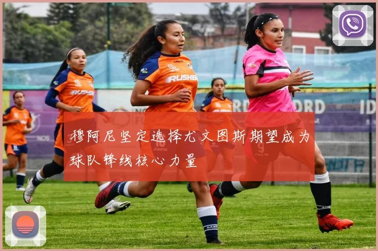 穆阿尼坚定选择尤文图斯期望成为球队锋线核心力量